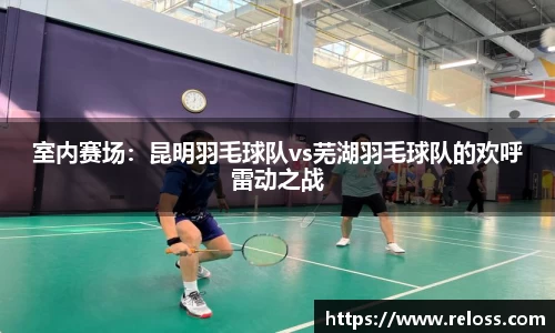 室内赛场：昆明羽毛球队vs芜湖羽毛球队的欢呼雷动之战