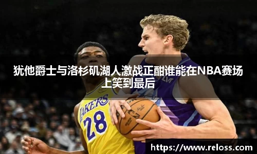 犹他爵士与洛杉矶湖人激战正酣谁能在NBA赛场上笑到最后