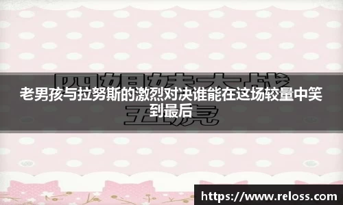 老男孩与拉努斯的激烈对决谁能在这场较量中笑到最后