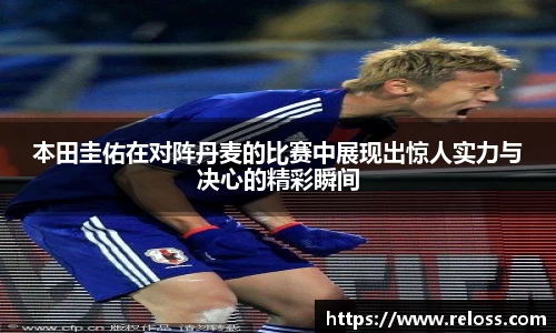 本田圭佑在对阵丹麦的比赛中展现出惊人实力与决心的精彩瞬间